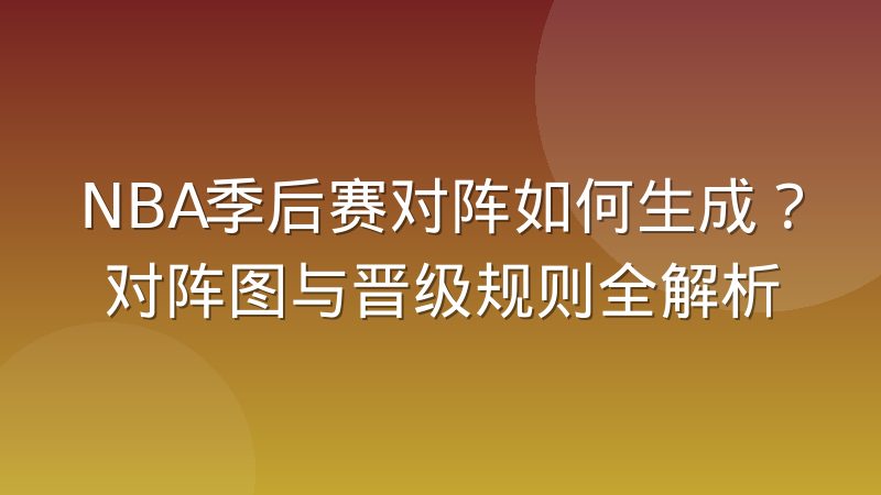 NBA季后赛对阵如何生成？对阵图与晋级规则全解析